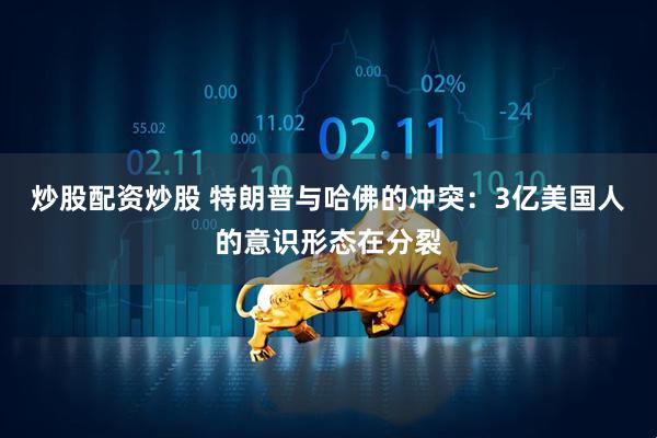 炒股配资炒股 特朗普与哈佛的冲突：3亿美国人的意识形态在分裂