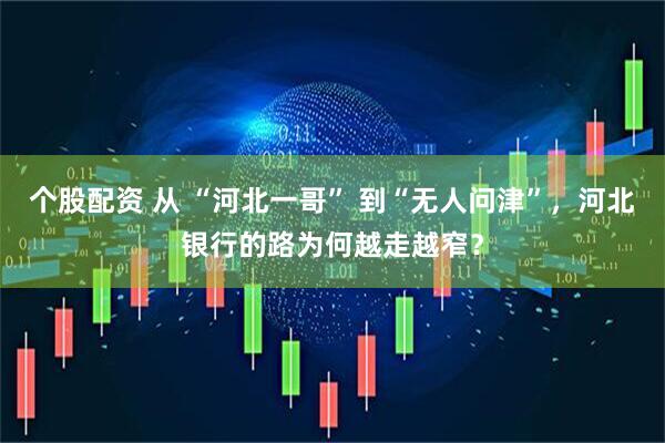 个股配资 从 “河北一哥” 到“无人问津”，河北银行的路为何越走越窄？