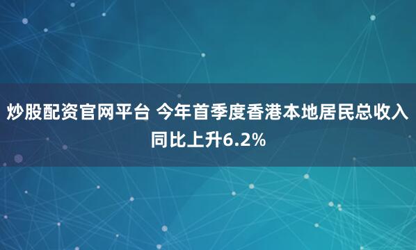 炒股配资官网平台 今年首季度香港本地居民总收入同比上升6.2%