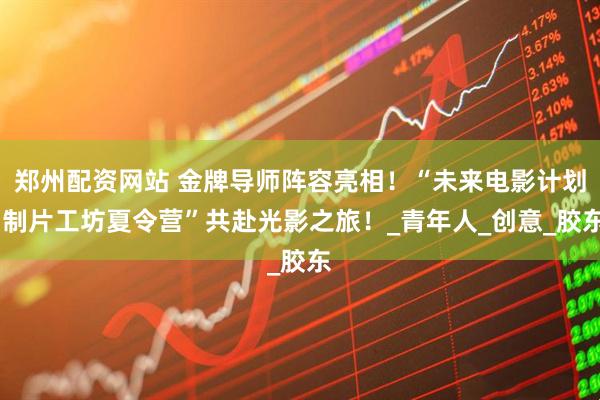 郑州配资网站 金牌导师阵容亮相！“未来电影计划·制片工坊夏令营”共赴光影之旅！_青年人_创意_胶东