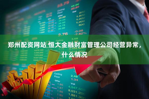 郑州配资网站 恒大金融财富管理公司经营异常，什么情况