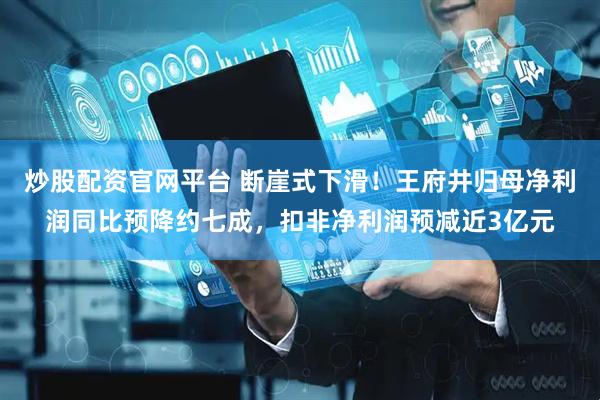 炒股配资官网平台 断崖式下滑！王府井归母净利润同比预降约七成，扣非净利润预减近3亿元