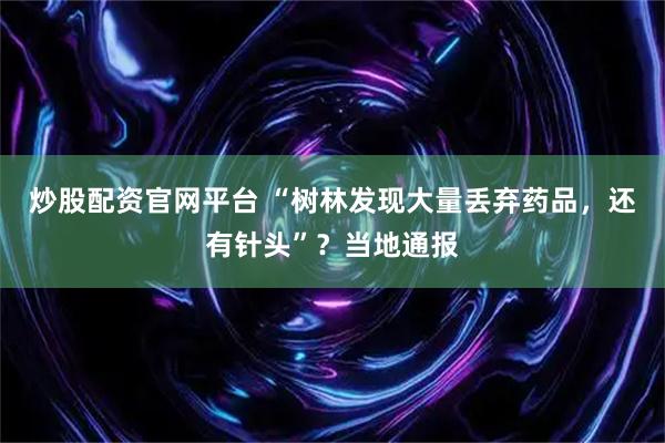 炒股配资官网平台 “树林发现大量丢弃药品，还有针头”？当地通报