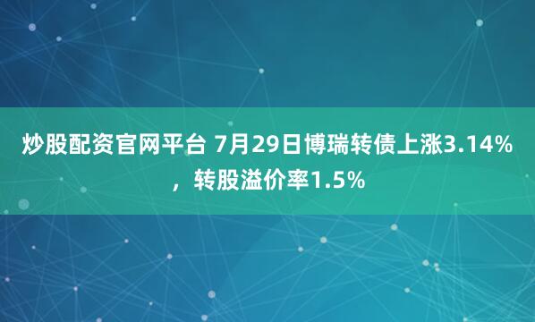 炒股配资官网平台 7月29日博瑞转债上涨3.14%，转股溢价率1.5%