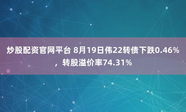 炒股配资官网平台 8月19日伟22转债下跌0.46%，转股溢价率74.31%