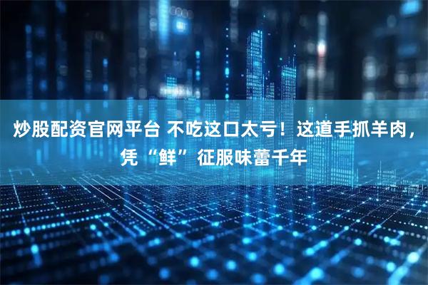 炒股配资官网平台 不吃这口太亏！这道手抓羊肉，凭 “鲜” 征服味蕾千年