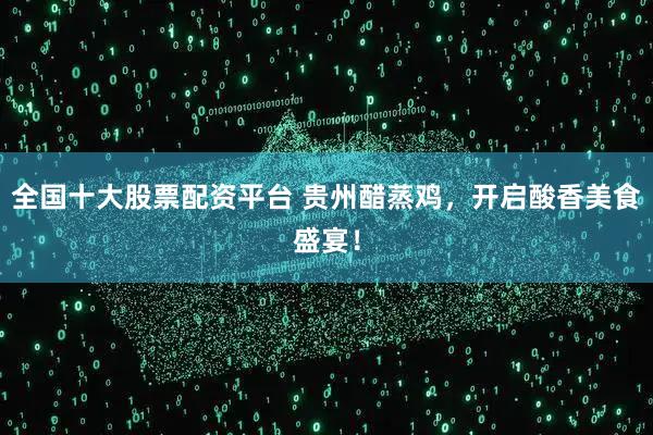 全国十大股票配资平台 贵州醋蒸鸡，开启酸香美食盛宴！
