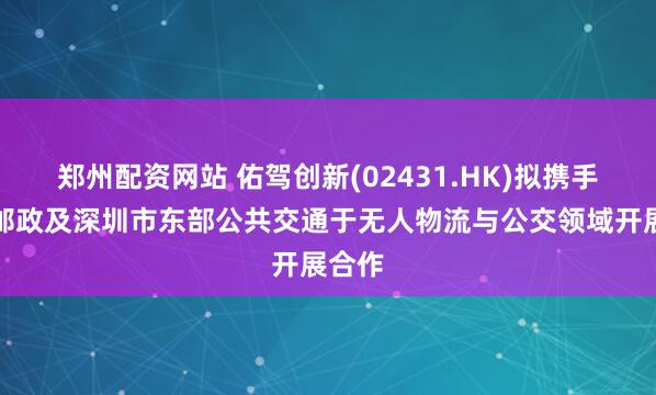 郑州配资网站 佑驾创新(02431.HK)拟携手深圳邮政及深圳市东部公共交通于无人物流与公交领域开展合作