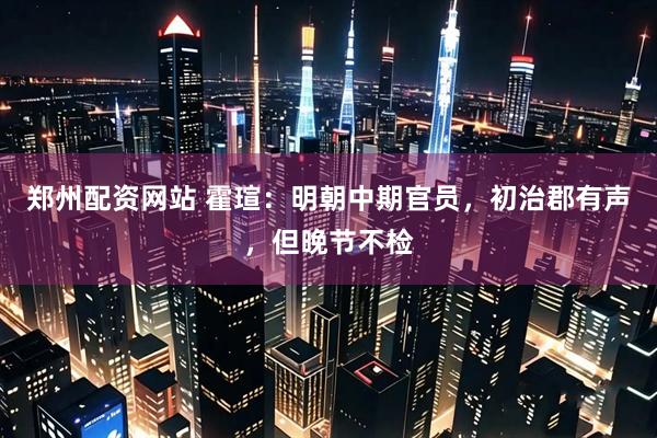 郑州配资网站 霍瑄：明朝中期官员，初治郡有声，但晚节不检