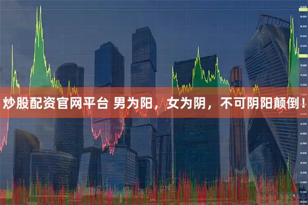 炒股配资官网平台 男为阳，女为阴，不可阴阳颠倒！