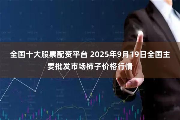 全国十大股票配资平台 2025年9月19日全国主要批发市场柿子价格行情