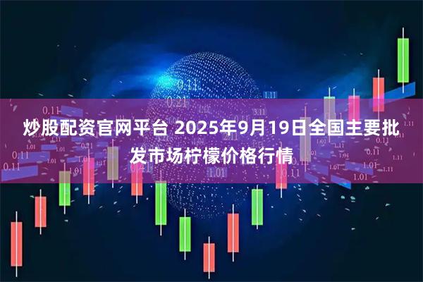 炒股配资官网平台 2025年9月19日全国主要批发市场柠檬价格行情