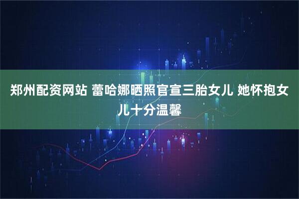 郑州配资网站 蕾哈娜晒照官宣三胎女儿 她怀抱女儿十分温馨