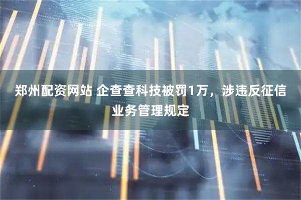 郑州配资网站 企查查科技被罚1万，涉违反征信业务管理规定
