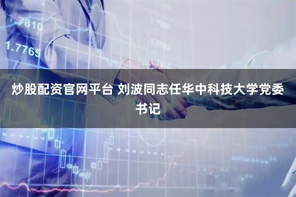 炒股配资官网平台 刘波同志任华中科技大学党委书记