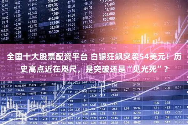 全国十大股票配资平台 白银狂飙突袭54美元！历史高点近在咫尺，是突破还是“见光死”？