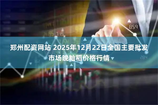 郑州配资网站 2025年12月22日全国主要批发市场晚籼稻价格行情