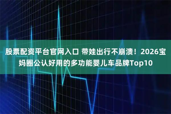 股票配资平台官网入口 带娃出行不崩溃！2026宝妈圈公认好用的多功能婴儿车品牌Top10
