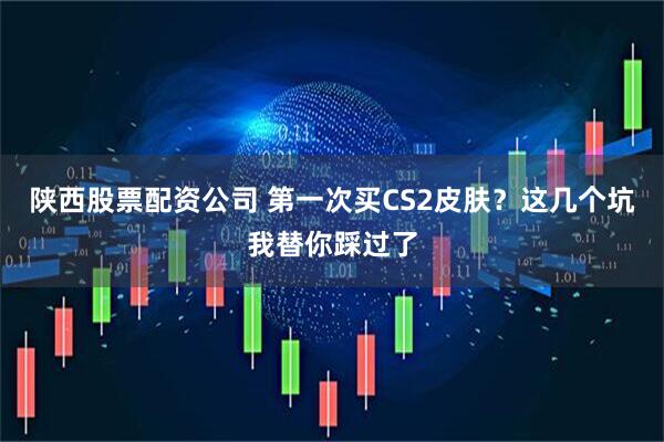 陕西股票配资公司 第一次买CS2皮肤？这几个坑我替你踩过了