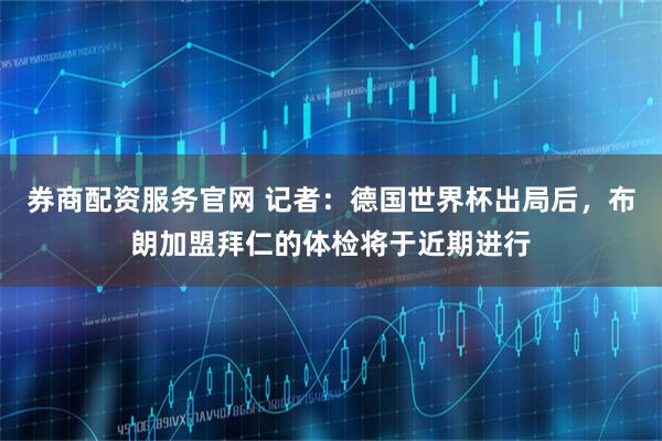 券商配资服务官网 记者：德国世界杯出局后，布朗加盟拜仁的体检将于近期进行