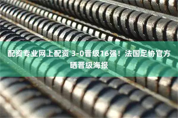 配资专业网上配资 3-0晋级16强！法国足协官方晒晋级海报