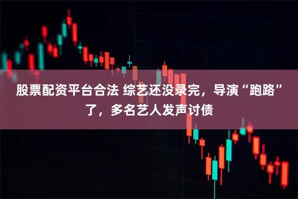 股票配资平台合法 综艺还没录完，导演“跑路”了，多名艺人发声讨债
