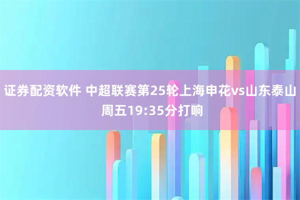 证券配资软件 中超联赛第25轮上海申花vs山东泰山 周五19:35分打响