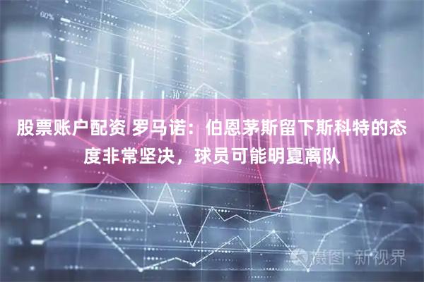 股票账户配资 罗马诺：伯恩茅斯留下斯科特的态度非常坚决，球员可能明夏离队