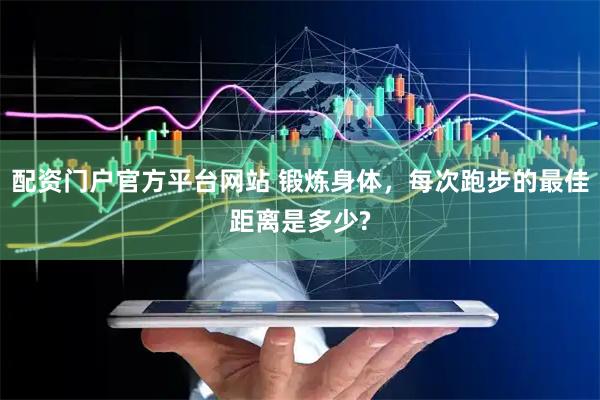 配资门户官方平台网站 锻炼身体，每次跑步的最佳距离是多少?