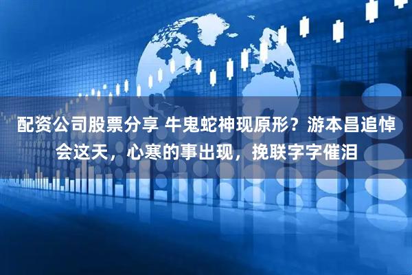 配资公司股票分享 牛鬼蛇神现原形？游本昌追悼会这天，心寒的事出现，挽联字字催泪