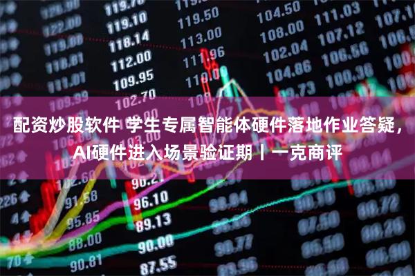 配资炒股软件 学生专属智能体硬件落地作业答疑，AI硬件进入场景验证期丨一克商评