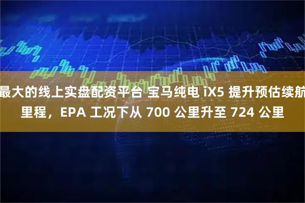 最大的线上实盘配资平台 宝马纯电 iX5 提升预估续航里程，EPA 工况下从 700 公里升至 724 公里